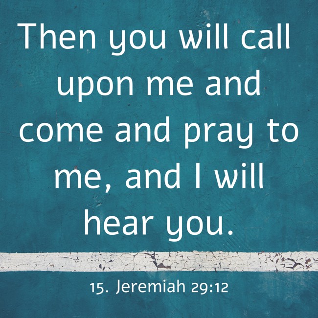  Then you will call upon me and come and pray to me, and I will hear you.   - 15. Jeremiah 29:12 