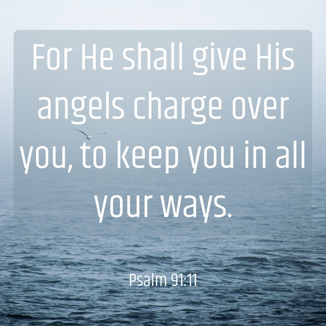 For He shall give His angels charge over you, to keep you in all your ways. - Psalm 91:11