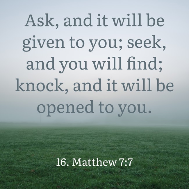  Ask, and it will be given to you; seek, and you will find; knock, and it will be opened to you.   - 16. Matthew 7:7 