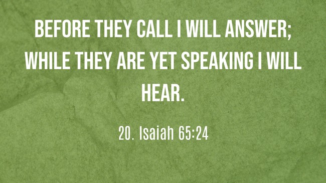  Before they call I will answer; while they are yet speaking I will hear.   - 20. Isaiah 65:24 