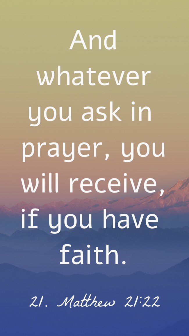  And whatever you ask in prayer, you will receive, if you have faith.   - 21. Matthew 21:22 