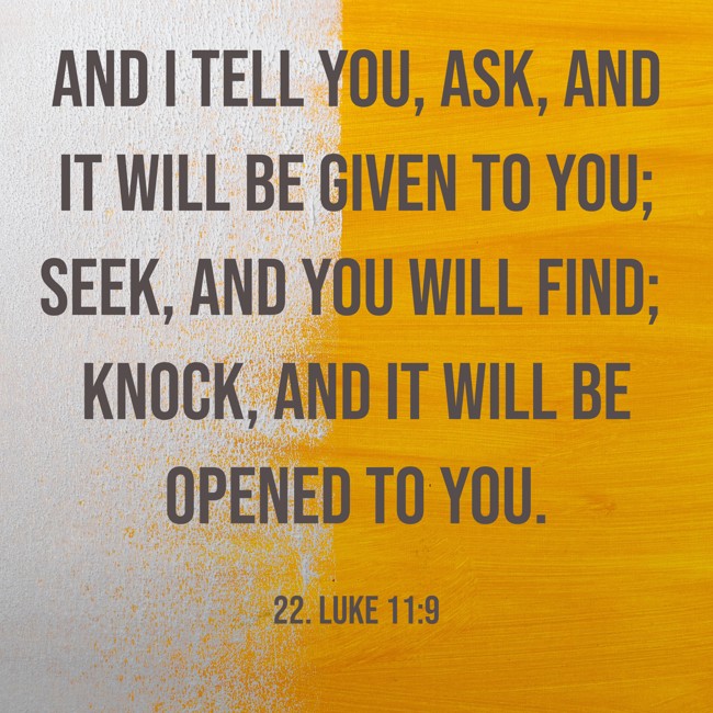  And I tell you, ask, and it will be given to you; seek, and you will find; knock, and it will be opened to you.   - 22. Luke 11:9 