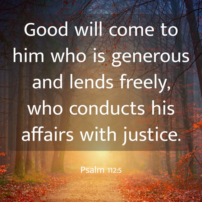 Good will come to him who is generous and lends freely, who conducts his affairs with justice. - Psalm 112:5