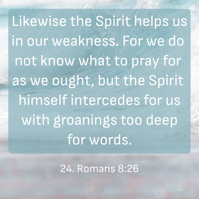  Likewise the Spirit helps us in our weakness. For we do not know what to pray for as we ought, but the Spirit himself intercedes for us with groanings too deep for words.   - 24. Romans 8:26 