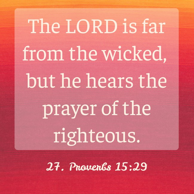  The LORD is far from the wicked, but he hears the prayer of the righteous.   - 27. Proverbs 15:29 