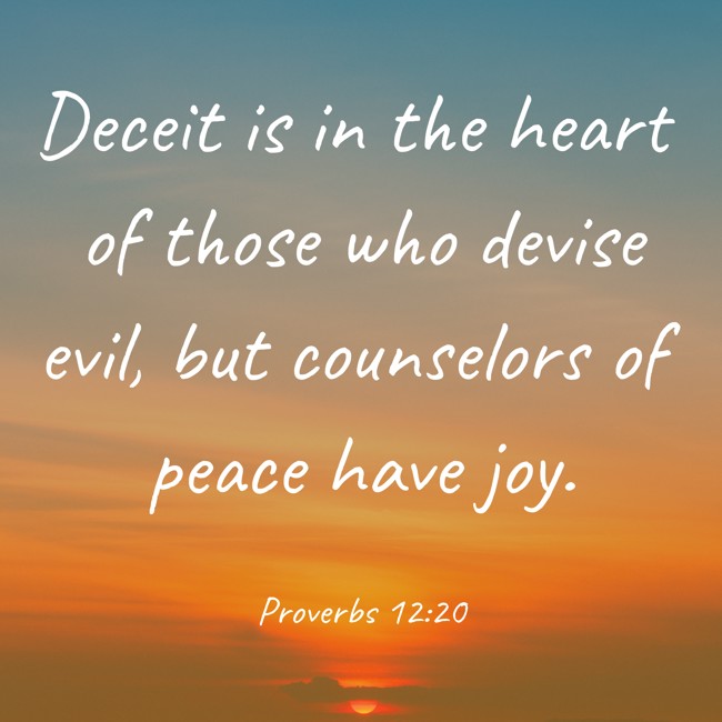 Deceit is in the heart of those who devise evil, but counselors of peace have joy. - Proverbs 12:20