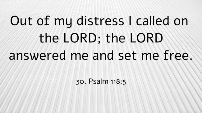  Out of my distress I called on the LORD; the LORD answered me and set me free.   - 30. Psalm 118:5 