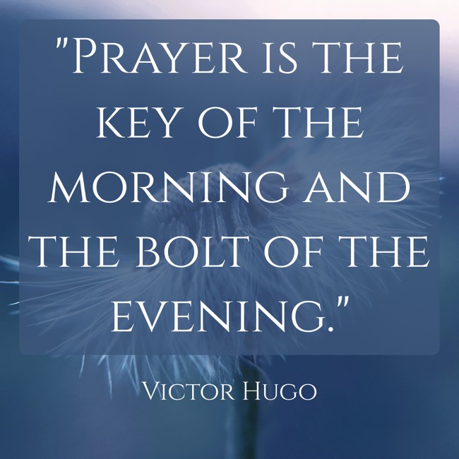  Prayer is the key of the morning and the bolt of the evening.   - Victor Hugo 