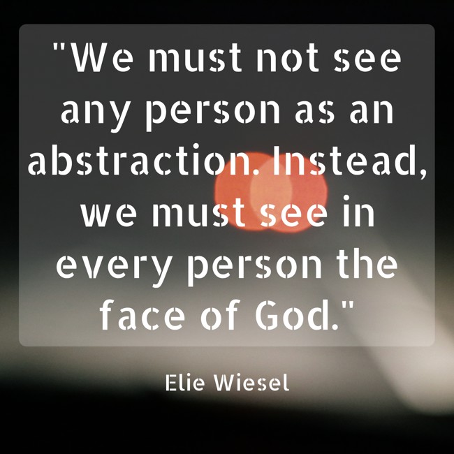  We must not see any person as an abstraction. Instead, we must see in every person the face of God. - Elie Wiesel 