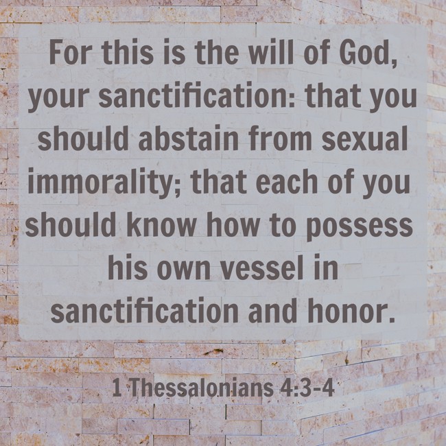  For this is the will of God, your sanctification: that you should abstain from sexual immorality; that each of you should know how to possess his own vessel in sanctification and honor.   - 1 Thessalonians 4:3-4 
