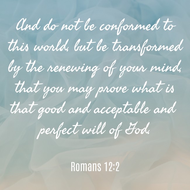 And do not be conformed to this world, but be transformed by the renewing of your mind, that you may prove what is that good and acceptable and perfect will of God. - Romans 12:2