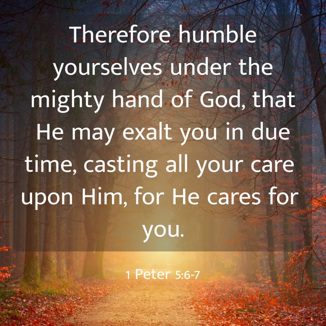  Therefore humble yourselves under the mighty hand of God, that He may exalt you in due time, casting all your care upon Him, for He cares for you.   - 1 Peter 5:6-7 