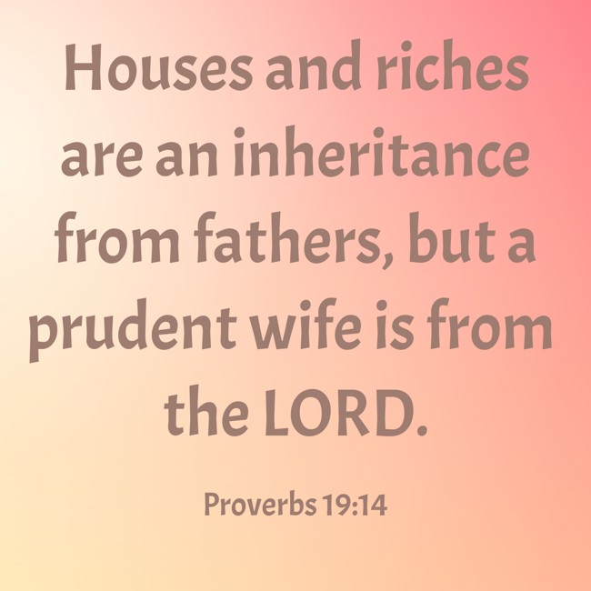  Houses and riches are an inheritance from fathers, but a prudent wife is from the LORD.   - Proverbs 19:14 
