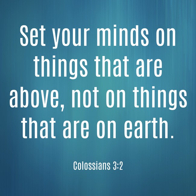  Set your minds on things that are above, not on things that are on earth.   - Colossians 3:2 