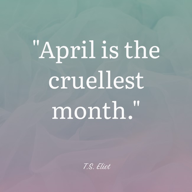 April is the cruellest month. - T.S. Eliot