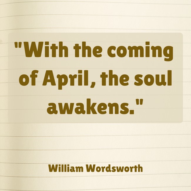With the coming of April, the soul awakens. - William Wordsworth