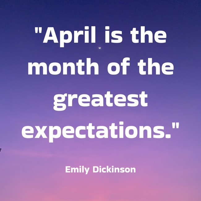 April is the month of the greatest expectations. - Emily Dickinson
