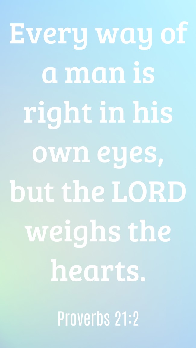  Every way of a man is right in his own eyes, but the LORD weighs the hearts.   - Proverbs 21:2 