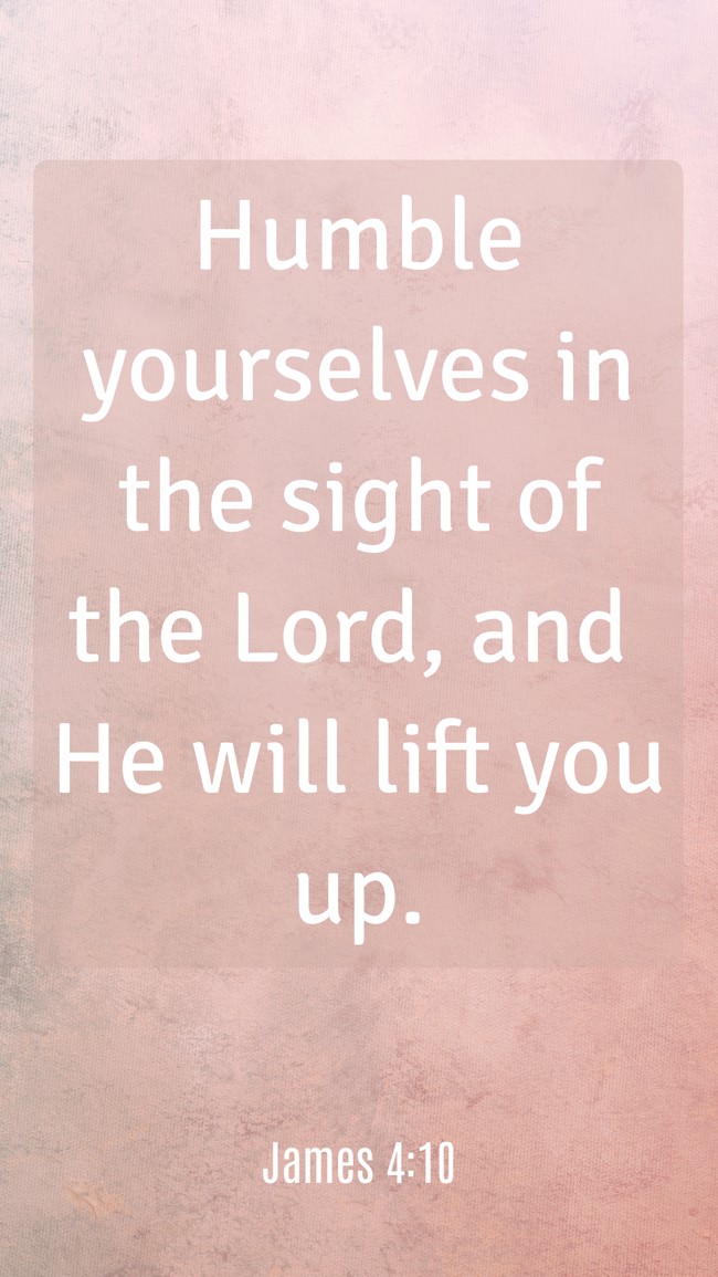  Humble yourselves in the sight of the Lord, and He will lift you up.   - James 4:10 