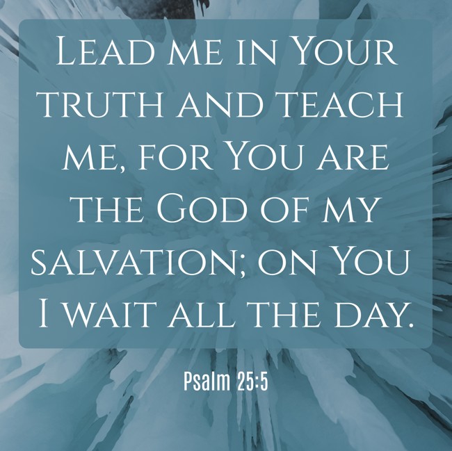 Lead me in Your truth and teach me, for You are the God of my salvation; on You I wait all the day.   - Psalm 25:5 