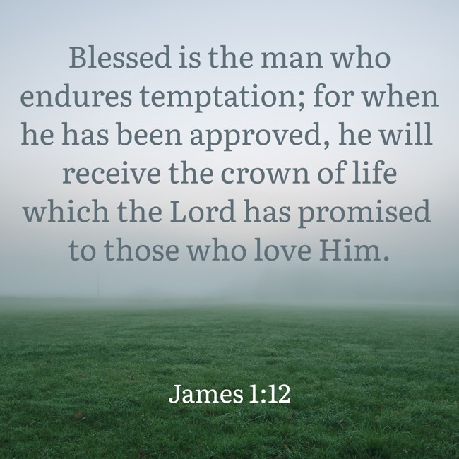  Blessed is the man who endures temptation; for when he has been approved, he will receive the crown of life which the Lord has promised to those who love Him.   - James 1:12 