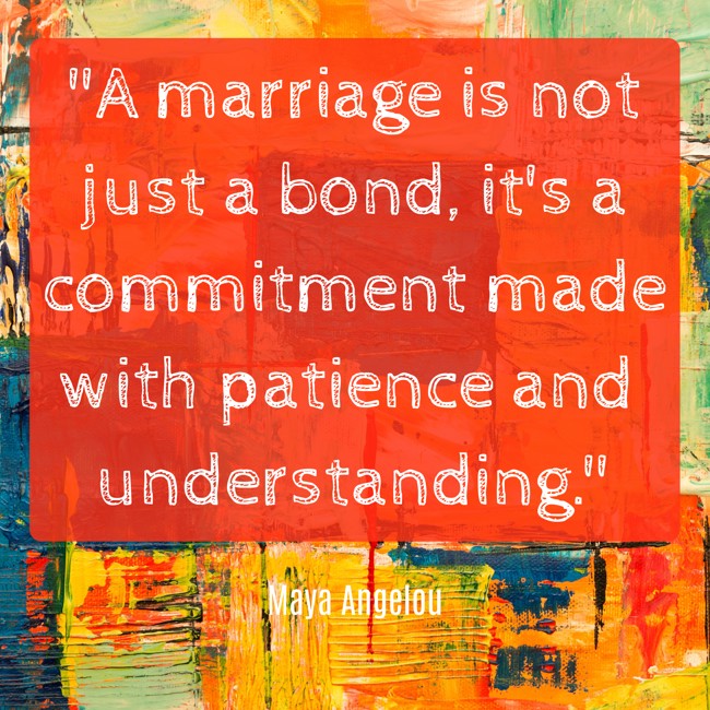  A marriage is not just a bond, it's a commitment made with patience and understanding. - Maya Angelou 
