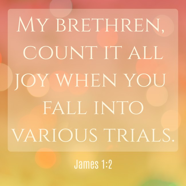 My brethren, count it all joy when you fall into various trials. - James 1:2