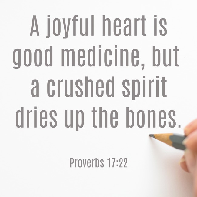 A joyful heart is good medicine, but a crushed spirit dries up the bones. - Proverbs 17:22