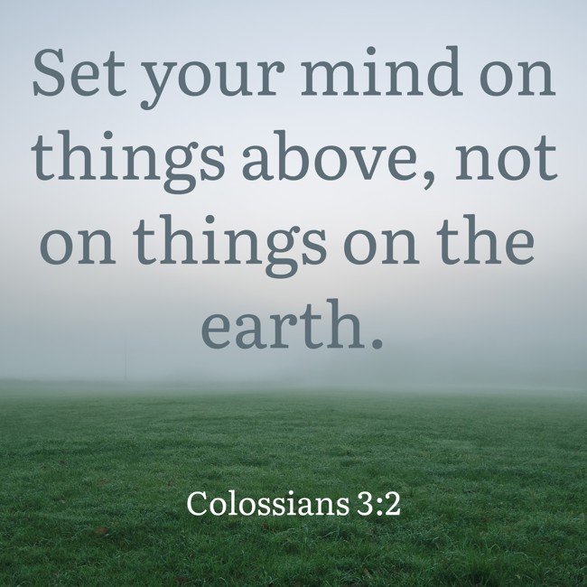 Set your mind on things above, not on things on the earth. - Colossians 3:2