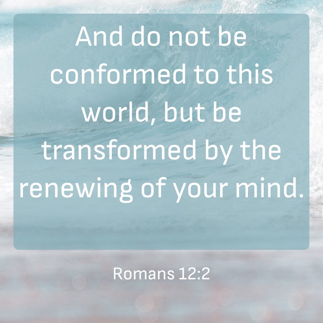 And do not be conformed to this world, but be transformed by the renewing of your mind. - Romans 12:2