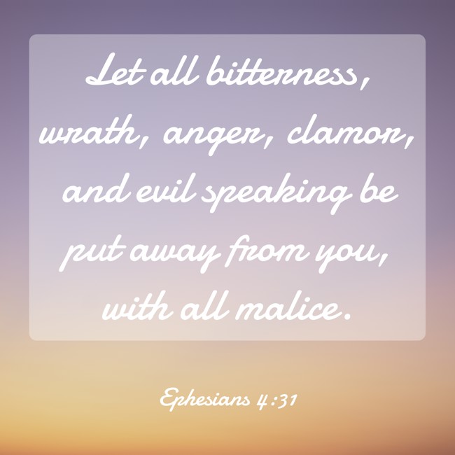 Let all bitterness, wrath, anger, clamor, and evil speaking be put away from you, with all malice. - Ephesians 4:31