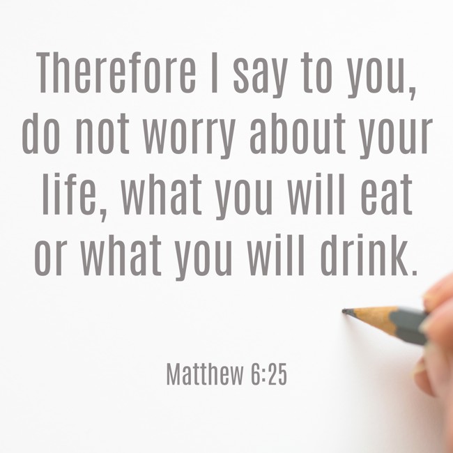 Therefore I say to you, do not worry about your life, what you will eat or what you will drink. - Matthew 6:25