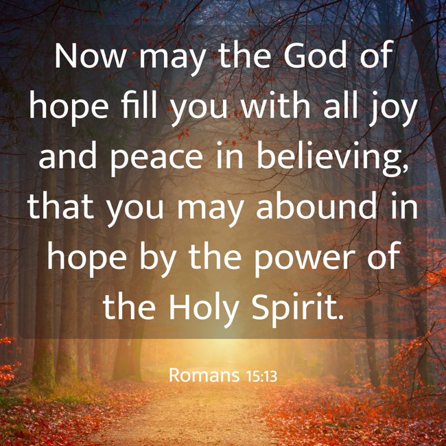 Now may the God of hope fill you with all joy and peace in believing, that you may abound in hope by the power of the Holy Spirit. - Romans 15:13