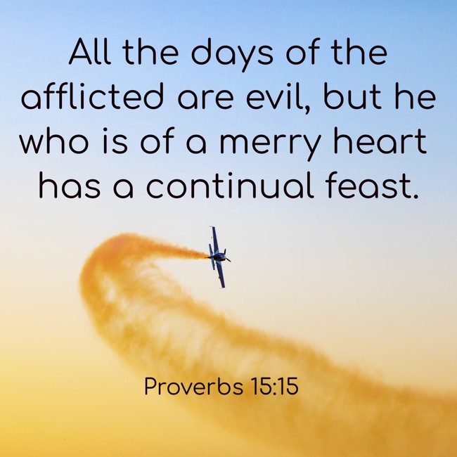 All the days of the afflicted are evil, but he who is of a merry heart has a continual feast. - Proverbs 15:15