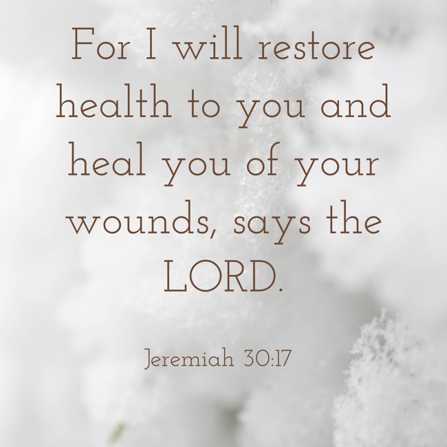 For I will restore health to you and heal you of your wounds, says the LORD. - Jeremiah 30:17