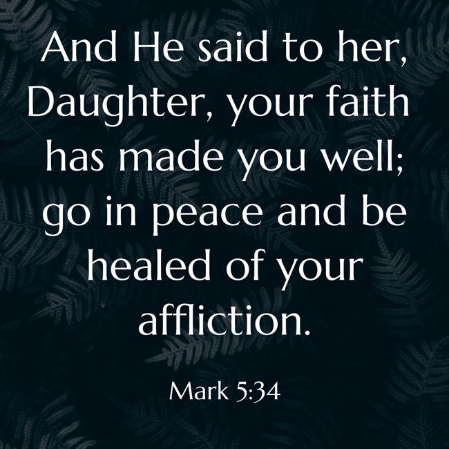 And He said to her, Daughter, your faith has made you well; go in peace and be healed of your affliction. - Mark 5:34