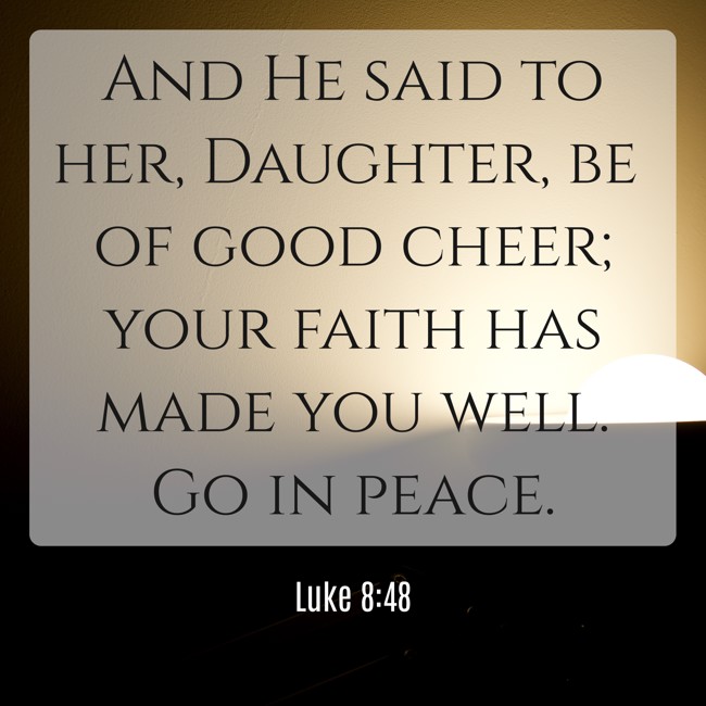 And He said to her, Daughter, be of good cheer; your faith has made you well. Go in peace. - Luke 8:48
