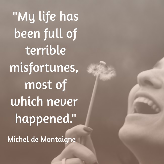 My life has been full of terrible misfortunes, most of which never happened. - Michel de Montaigne