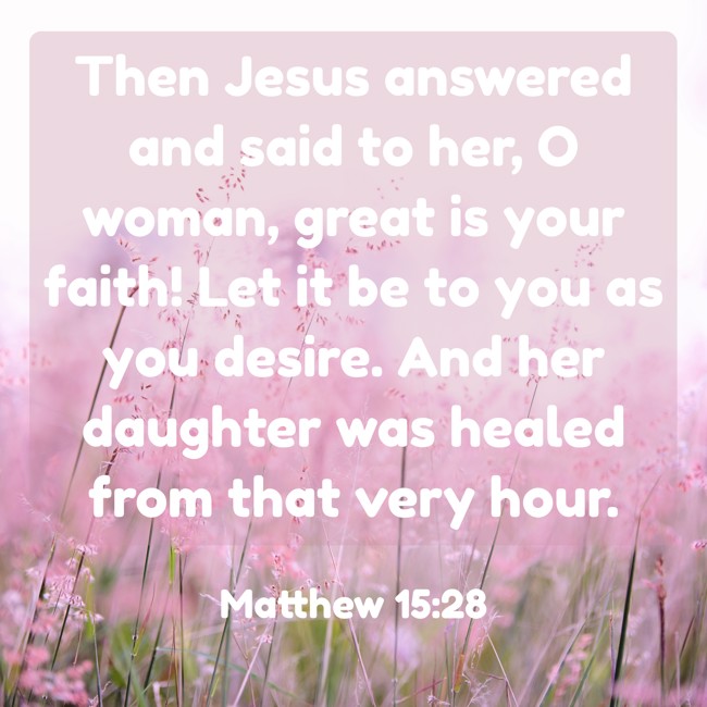 Then Jesus answered and said to her, O woman, great is your faith! Let it be to you as you desire. And her daughter was healed from that very hour. - Matthew 15:28