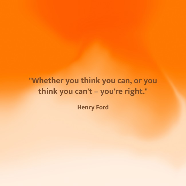 Whether you think you can, or you think you can't – you're right. - Henry Ford