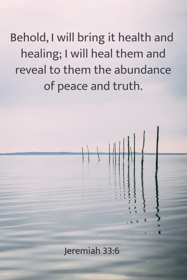 Behold, I will bring it health and healing; I will heal them and reveal to them the abundance of peace and truth. - Jeremiah 33:6