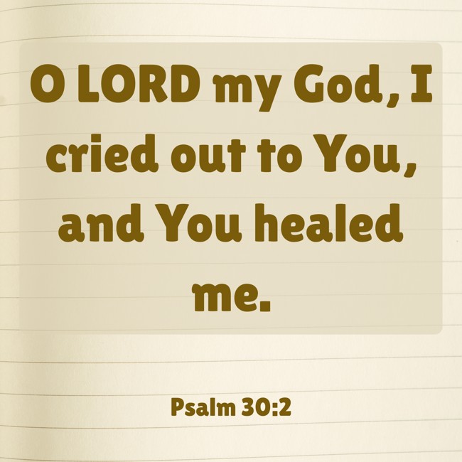 O LORD my God, I cried out to You, and You healed me. - Psalm 30:2