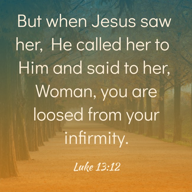 But when Jesus saw her, He called her to Him and said to her, Woman, you are loosed from your infirmity. - Luke 13:12