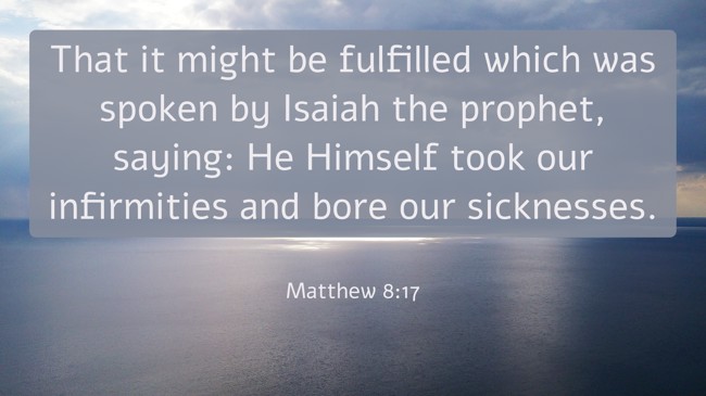 That it might be fulfilled which was spoken by Isaiah the prophet, saying: He Himself took our infirmities and bore our sicknesses. - Matthew 8:17