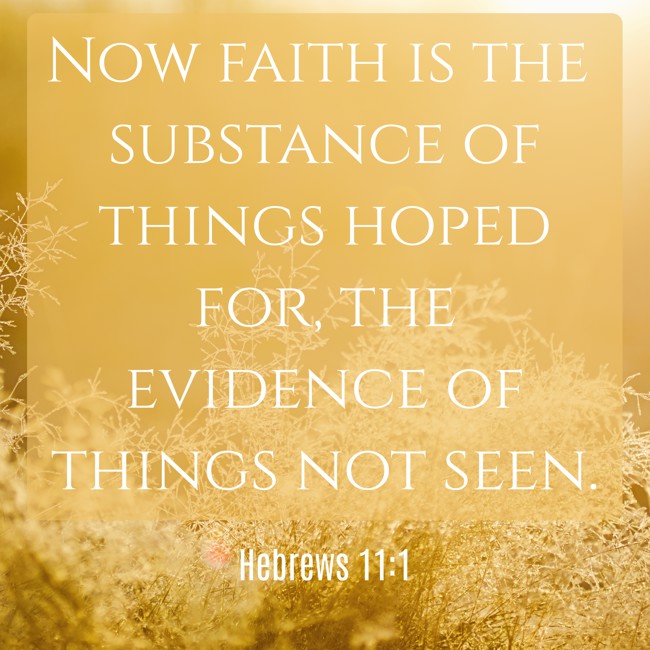 Now faith is the substance of things hoped for, the evidence of things not seen. - Hebrews 11:1