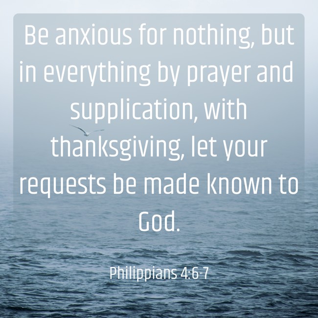 Be anxious for nothing, but in everything by prayer and supplication, with thanksgiving, let your requests be made known to God. - Philippians 4:6-7