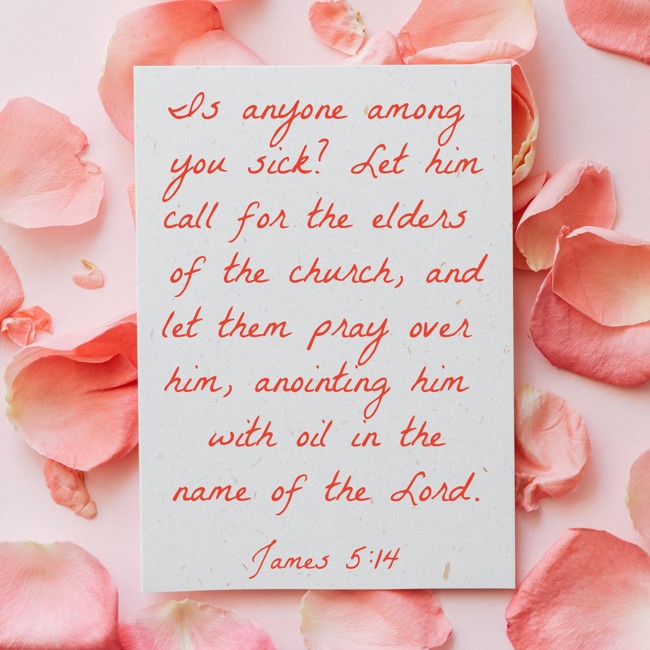Is anyone among you sick? Let him call for the elders of the church, and let them pray over him, anointing him with oil in the name of the Lord. - James 5:14