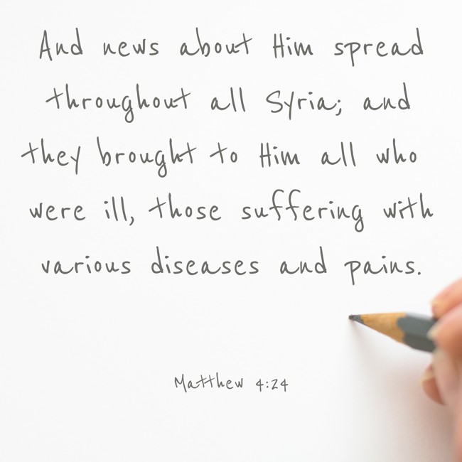 And news about Him spread throughout all Syria; and they brought to Him all who were ill, those suffering with various diseases and pains. - Matthew 4:24