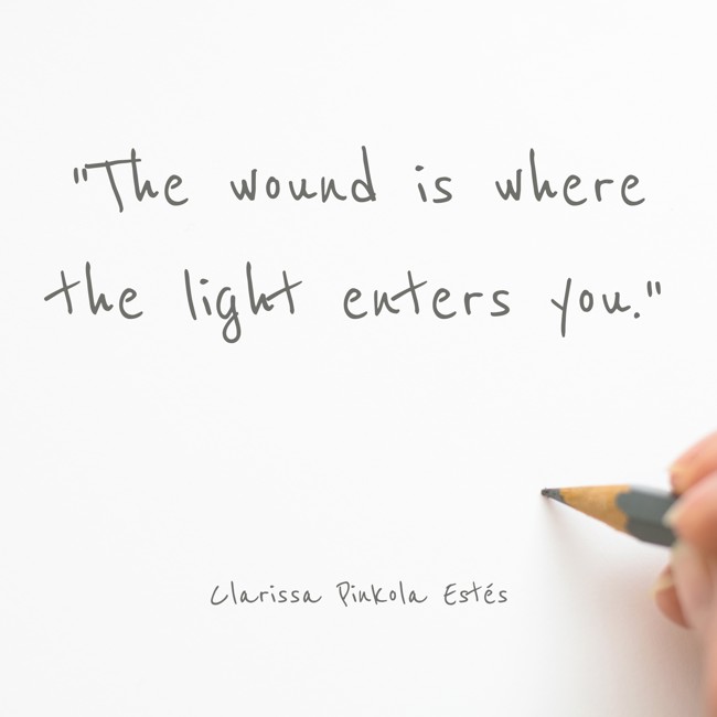 The wound is where the light enters you. - Clarissa Pinkola Estés