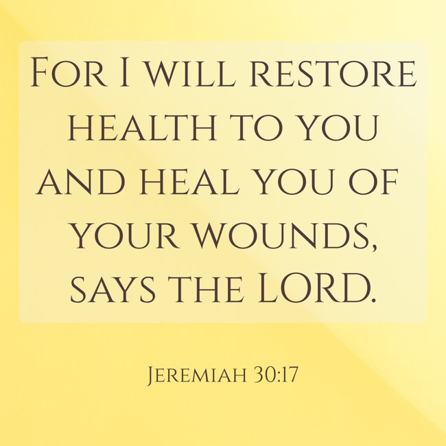 For I will restore health to you and heal you of your wounds, says the LORD. - Jeremiah 30:17